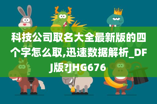 科技公司取名大全最新版的四个字怎么取,迅速数据解析_DFJ版?JHG676