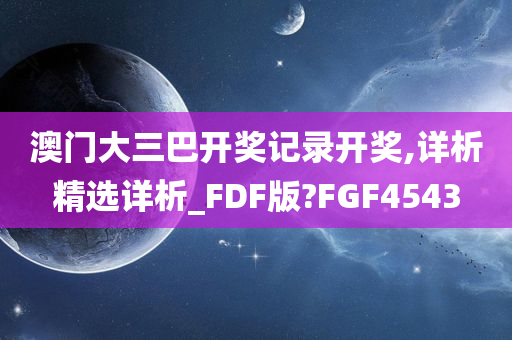 澳门大三巴开奖记录开奖,详析精选详析_FDF版?FGF4543