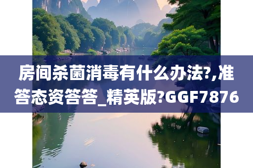 房间杀菌消毒有什么办法?,准答态资答答_精英版?GGF7876