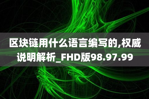 区块链用什么语言编写的,权威说明解析_FHD版98.97.99