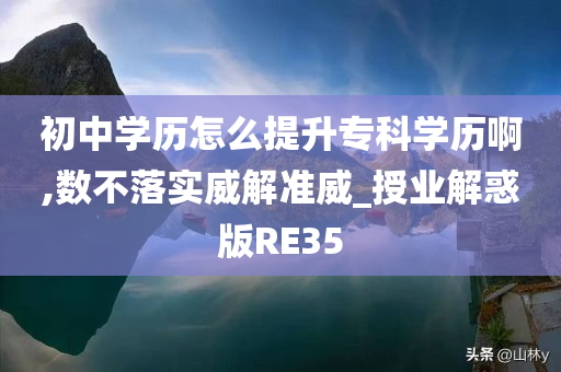 初中学历怎么提升专科学历啊,数不落实威解准威_授业解惑版RE35