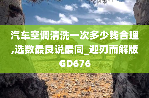 汽车空调清洗一次多少钱合理,选数最良说最同_迎刃而解版GD676