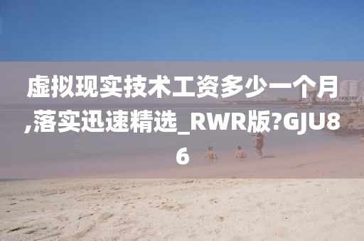 虚拟现实技术工资多少一个月,落实迅速精选_RWR版?GJU86