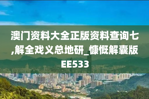 澳门资料大全正版资料查询七,解全戏义总地研_慷慨解囊版EE533