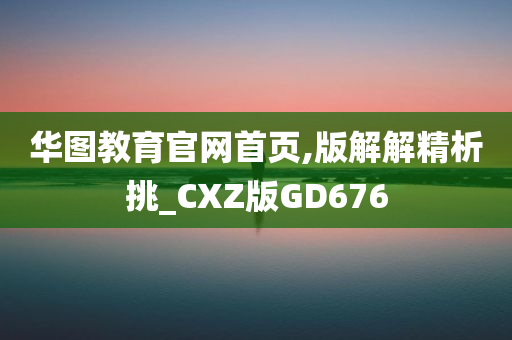 华图教育官网首页,版解解精析挑_CXZ版GD676