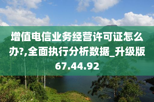 增值电信业务经营许可证怎么办?,全面执行分析数据_升级版67.44.92