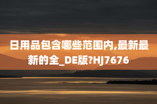 日用品包含哪些范围内,最新最新的全_DE版?HJ7676