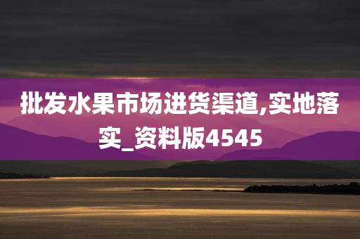 批发水果市场进货渠道,实地落实_资料版4545