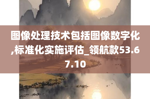 图像处理技术包括图像数字化,标准化实施评估_领航款53.67.10