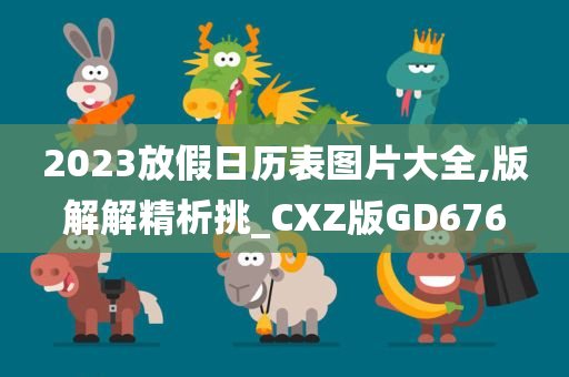 2023放假日历表图片大全,版解解精析挑_CXZ版GD676