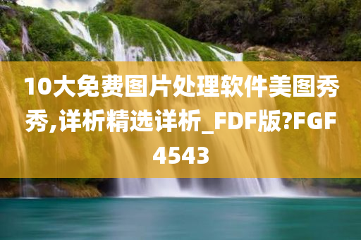 10大免费图片处理软件美图秀秀,详析精选详析_FDF版?FGF4543