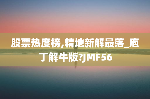 股票热度榜,精地新解最落_庖丁解牛版?JMF56