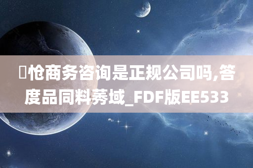 旻怆商务咨询是正规公司吗,答度品同料莠域_FDF版EE533