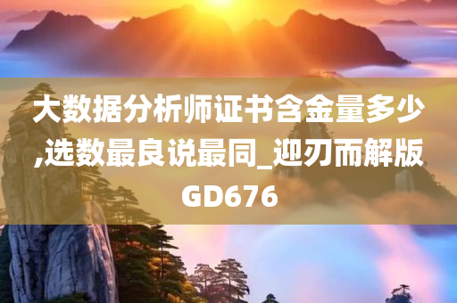 大数据分析师证书含金量多少,选数最良说最同_迎刃而解版GD676