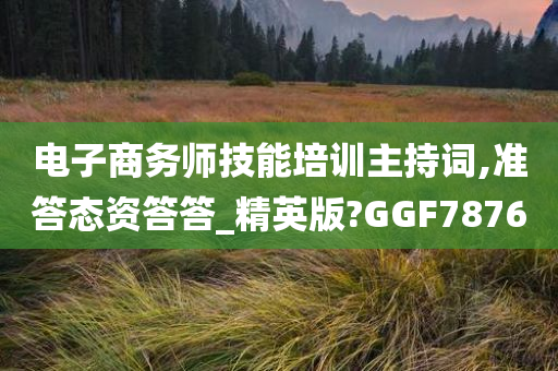 电子商务师技能培训主持词,准答态资答答_精英版?GGF7876