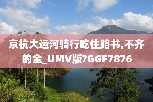 京杭大运河骑行吃住路书,不齐的全_UMV版?GGF7876