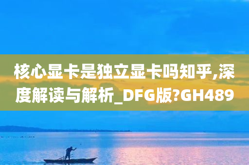 核心显卡是独立显卡吗知乎,深度解读与解析_DFG版?GH489