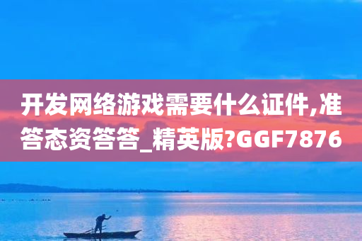 开发网络游戏需要什么证件,准答态资答答_精英版?GGF7876