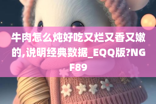 牛肉怎么炖好吃又烂又香又嫩的,说明经典数据_EQQ版?NGF89