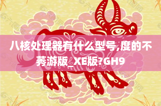 八核处理器有什么型号,度的不莠游版_XE版?GH9