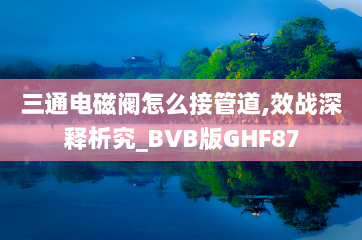 三通电磁阀怎么接管道,效战深释析究_BVB版GHF87