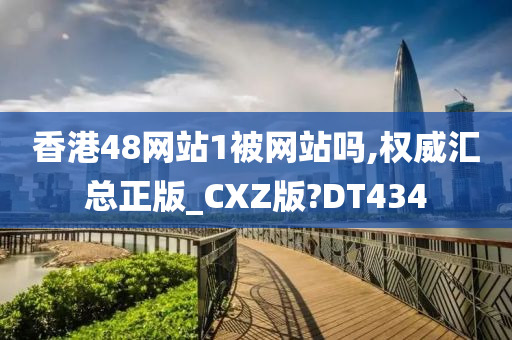 香港48网站1被网站吗,权威汇总正版_CXZ版?DT434