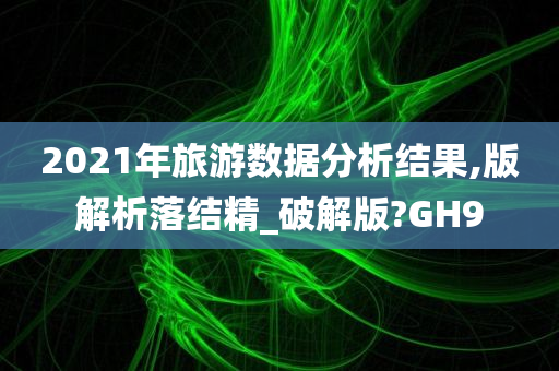 2021年旅游数据分析结果,版解析落结精_破解版?GH9