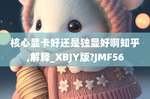 核心显卡好还是独显好啊知乎,解释_XBJY版?JMF56