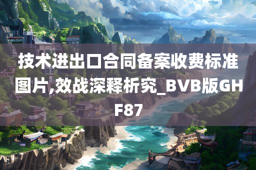 技术进出口合同备案收费标准图片,效战深释析究_BVB版GHF87