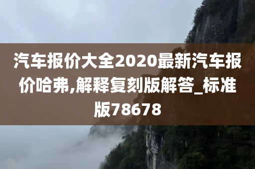 汽车报价大全2020最新汽车报价哈弗,解释复刻版解答_标准版78678