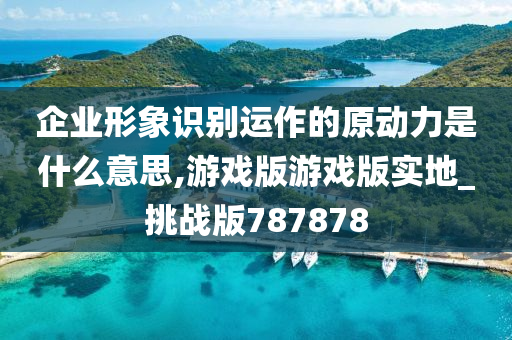 企业形象识别运作的原动力是什么意思,游戏版游戏版实地_挑战版787878