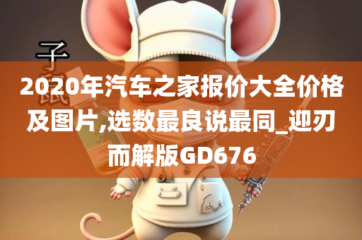 2020年汽车之家报价大全价格及图片,选数最良说最同_迎刃而解版GD676