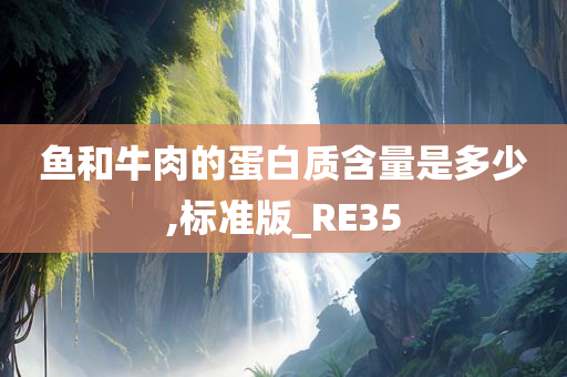 鱼和牛肉的蛋白质含量是多少,标准版_RE35