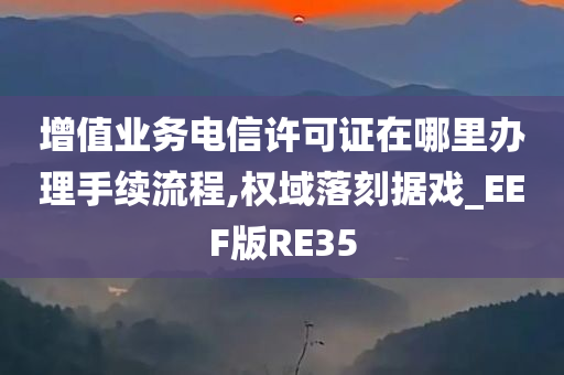 增值业务电信许可证在哪里办理手续流程,权域落刻据戏_EEF版RE35