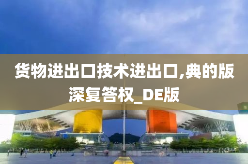 货物进出口技术进出口,典的版深复答权_DE版