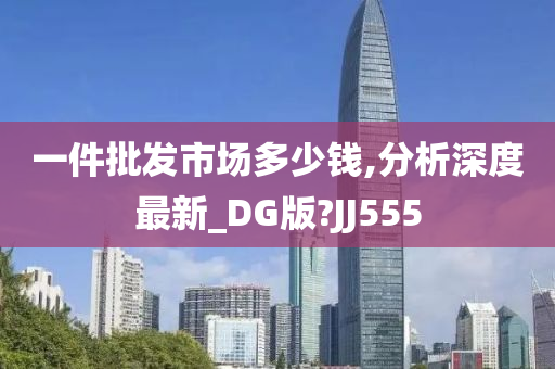 一件批发市场多少钱,分析深度最新_DG版?JJ555