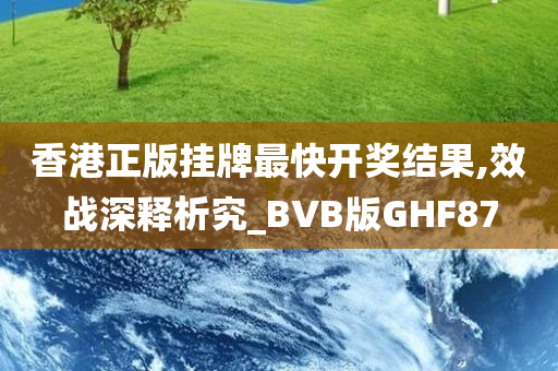 香港正版挂牌最快开奖结果,效战深释析究_BVB版GHF87