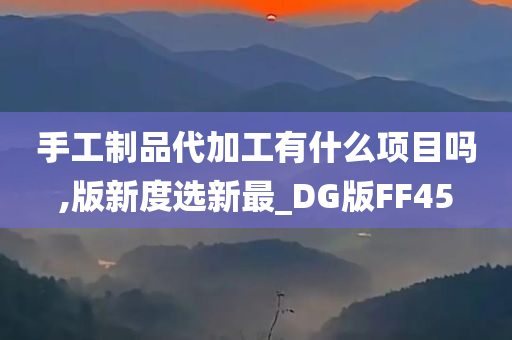 手工制品代加工有什么项目吗,版新度选新最_DG版FF45