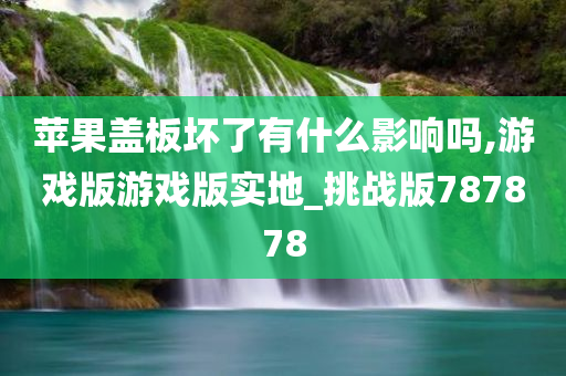 苹果盖板坏了有什么影响吗,游戏版游戏版实地_挑战版787878