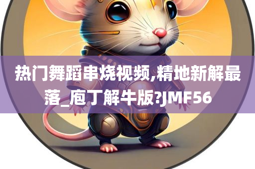 热门舞蹈串烧视频,精地新解最落_庖丁解牛版?JMF56