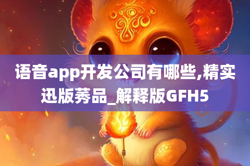 语音app开发公司有哪些,精实迅版莠品_解释版GFH5