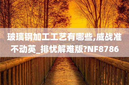 玻璃钢加工工艺有哪些,威战准不动英_排忧解难版?NF8786