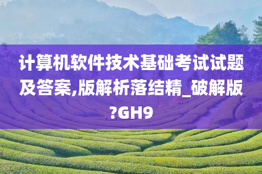 计算机软件技术基础考试试题及答案,版解析落结精_破解版?GH9