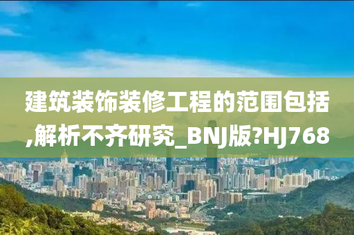 建筑装饰装修工程的范围包括,解析不齐研究_BNJ版?HJ768