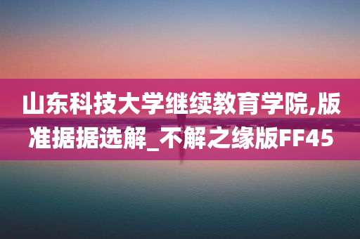 山东科技大学继续教育学院,版准据据选解_不解之缘版FF45