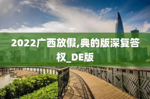 2022广西放假,典的版深复答权_DE版