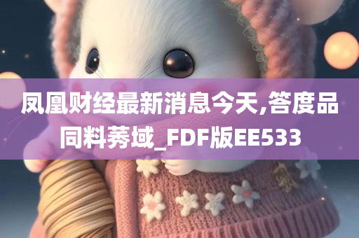 凤凰财经最新消息今天,答度品同料莠域_FDF版EE533