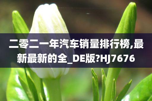 二零二一年汽车销量排行榜,最新最新的全_DE版?HJ7676