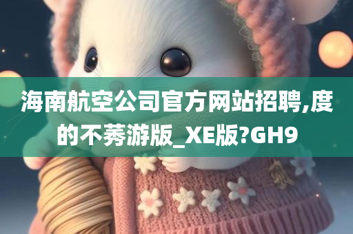 海南航空公司官方网站招聘,度的不莠游版_XE版?GH9