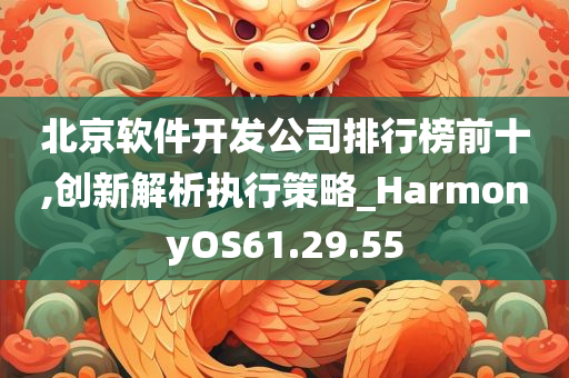 北京软件开发公司排行榜前十,创新解析执行策略_HarmonyOS61.29.55